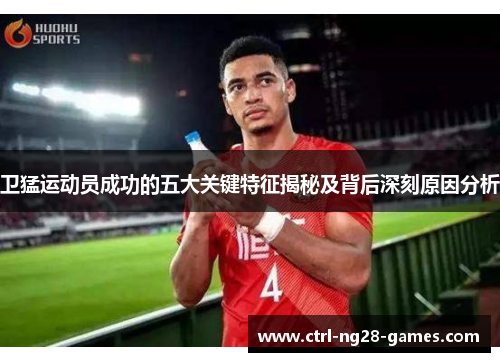 卫猛运动员成功的五大关键特征揭秘及背后深刻原因分析 卫猛运动员成功的五大关键特征揭秘及背后深刻原因分析