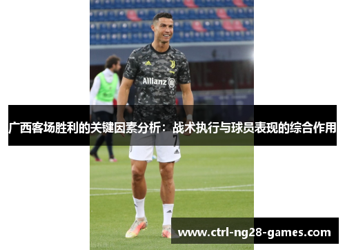 广西客场胜利的关键因素分析：战术执行与球员表现的综合作用