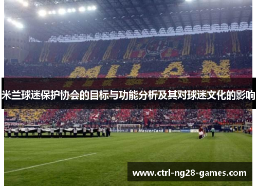 米兰球迷保护协会的目标与功能分析及其对球迷文化的影响 米兰球迷保护协会的目标与功能分析及其对球迷文化的影响