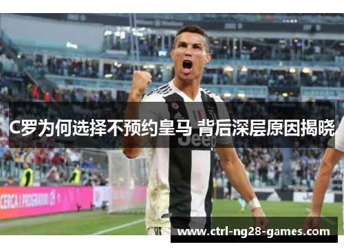 C罗为何选择不预约皇马 背后深层原因揭晓