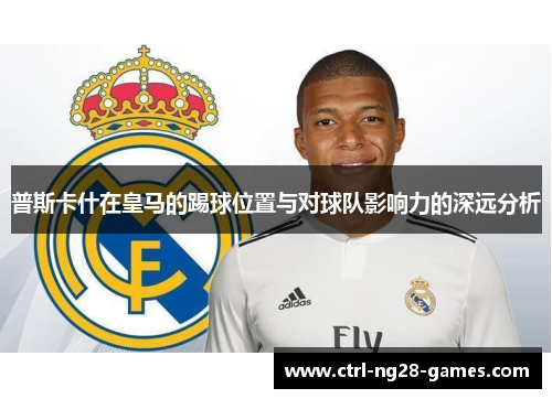 普斯卡什在皇马的踢球位置与对球队影响力的深远分析