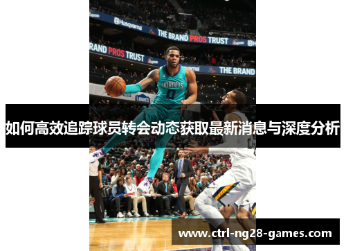 如何高效追踪球员转会动态获取最新消息与深度分析