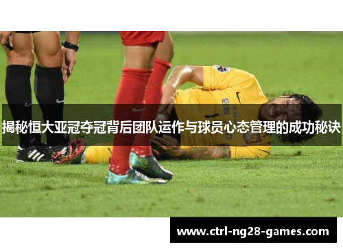 揭秘恒大亚冠夺冠背后团队运作与球员心态管理的成功秘诀 揭秘恒大亚冠夺冠背后团队运作与球员心态管理的成功秘诀