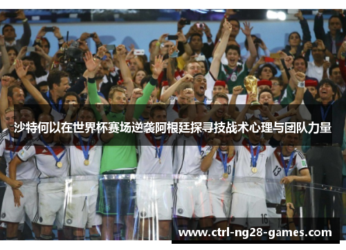 沙特何以在世界杯赛场逆袭阿根廷探寻技战术心理与团队力量 沙特何以在世界杯赛场逆袭阿根廷探寻技战术心理与团队力量