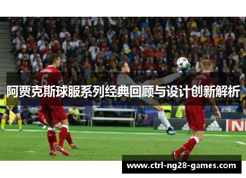 阿贾克斯球服系列经典回顾与设计创新解析 阿贾克斯球服系列经典回顾与设计创新解析