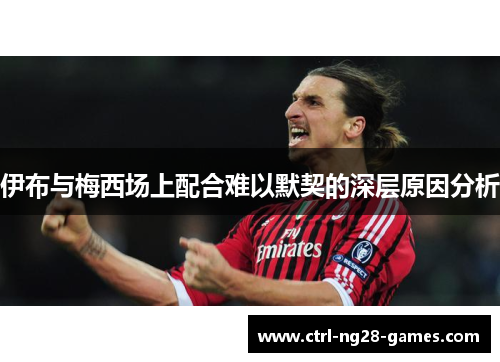 伊布与梅西场上配合难以默契的深层原因分析 伊布与梅西场上配合难以默契的深层原因分析
