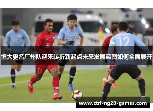 恒大更名广州队迎来转折新起点未来发展蓝图如何全面展开 恒大更名广州队迎来转折新起点未来发展蓝图如何全面展开