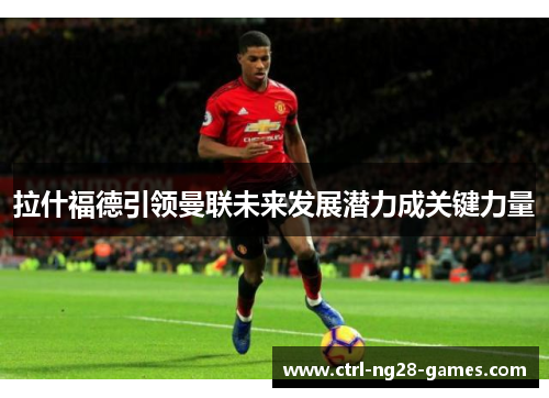拉什福德引领曼联未来发展潜力成关键力量