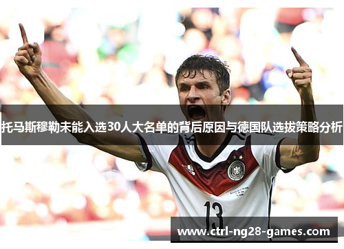 托马斯穆勒未能入选30人大名单的背后原因与德国队选拔策略分析 托马斯穆勒未能入选30人大名单的背后原因与德国队选拔策略分析
