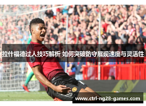 拉什福德过人技巧解析 如何突破防守展现速度与灵活性 拉什福德过人技巧解析 如何突破防守展现速度与灵活性