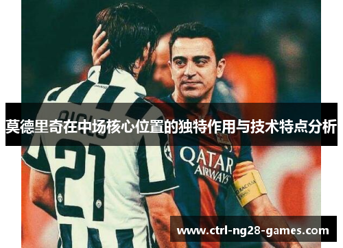 莫德里奇在中场核心位置的独特作用与技术特点分析 莫德里奇在中场核心位置的独特作用与技术特点分析