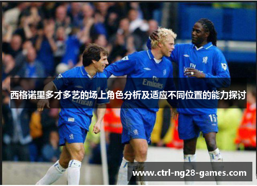西格诺里多才多艺的场上角色分析及适应不同位置的能力探讨 西格诺里多才多艺的场上角色分析及适应不同位置的能力探讨