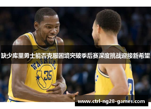 缺少库里勇士能否克服困境突破季后赛深度挑战迎接新希望 缺少库里勇士能否克服困境突破季后赛深度挑战迎接新希望