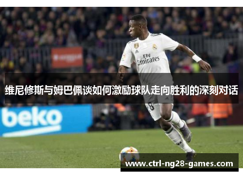 维尼修斯与姆巴佩谈如何激励球队走向胜利的深刻对话 维尼修斯与姆巴佩谈如何激励球队走向胜利的深刻对话