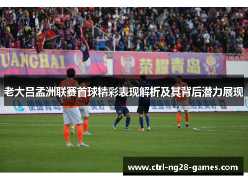 老大吕孟洲联赛首球精彩表现解析及其背后潜力展现 老大吕孟洲联赛首球精彩表现解析及其背后潜力展现