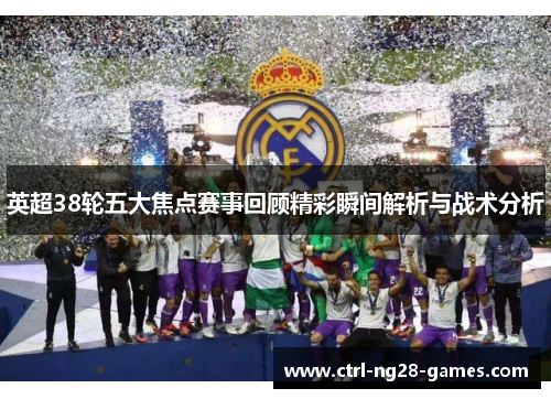 英超38轮五大焦点赛事回顾精彩瞬间解析与战术分析 英超38轮五大焦点赛事回顾精彩瞬间解析与战术分析