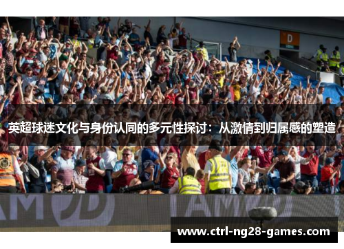 英超球迷文化与身份认同的多元性探讨:从激情到归属感的塑造 英超球迷文化与身份认同的多元性探讨:从激情到归属感的塑造