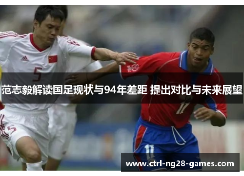 范志毅解读国足现状与94年差距 提出对比与未来展望
