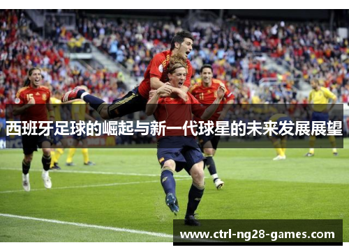 西班牙足球的崛起与新一代球星的未来发展展望 西班牙足球的崛起与新一代球星的未来发展展望