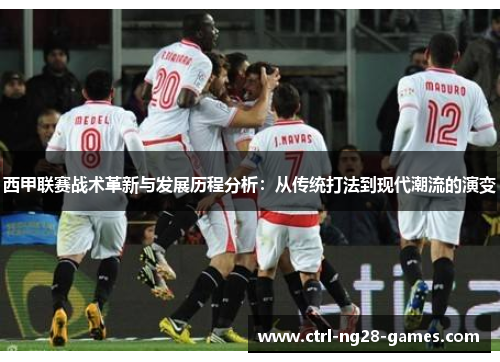西甲联赛战术革新与发展历程分析:从传统打法到现代潮流的演变 西甲联赛战术革新与发展历程分析:从传统打法到现代潮流的演变