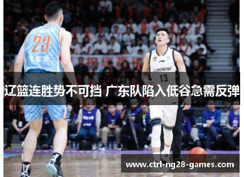辽篮连胜势不可挡 广东队陷入低谷急需反弹 辽篮连胜势不可挡 广东队陷入低谷急需反弹