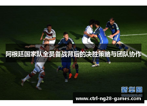 阿根廷国家队全员备战背后的决胜策略与团队协作 阿根廷国家队全员备战背后的决胜策略与团队协作