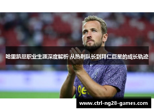 哈里凯恩职业生涯深度解析 从热刺队长到拜仁巨星的成长轨迹