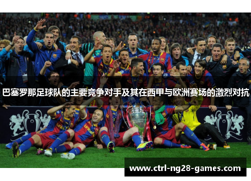 巴塞罗那足球队的主要竞争对手及其在西甲与欧洲赛场的激烈对抗 巴塞罗那足球队的主要竞争对手及其在西甲与欧洲赛场的激烈对抗