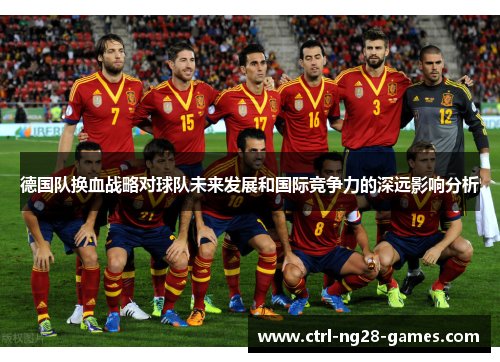 德国队换血战略对球队未来发展和国际竞争力的深远影响分析 德国队换血战略对球队未来发展和国际竞争力的深远影响分析