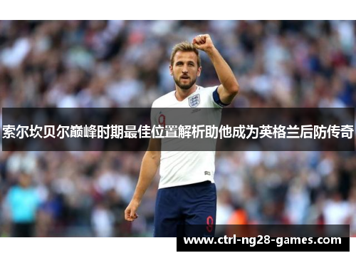 索尔坎贝尔巅峰时期最佳位置解析助他成为英格兰后防传奇