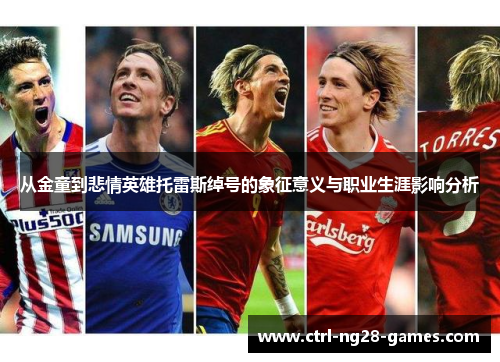 从金童到悲情英雄托雷斯绰号的象征意义与职业生涯影响分析 从金童到悲情英雄托雷斯绰号的象征意义与职业生涯影响分析