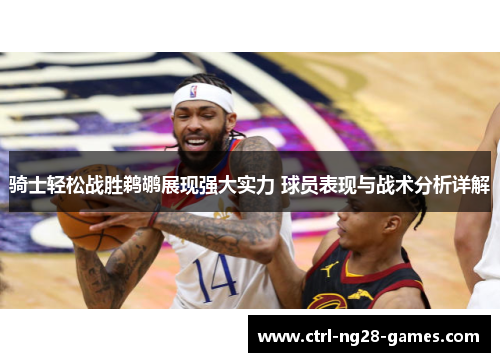 骑士轻松战胜鹈鹕展现强大实力 球员表现与战术分析详解