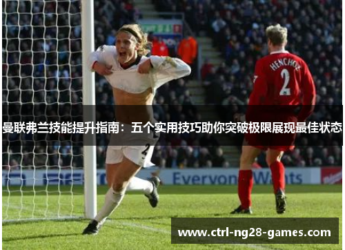 曼联弗兰技能提升指南：五个实用技巧助你突破极限展现最佳状态