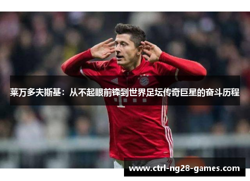莱万多夫斯基:从不起眼前锋到世界足坛传奇巨星的奋斗历程 莱万多夫斯基:从不起眼前锋到世界足坛传奇巨星的奋斗历程