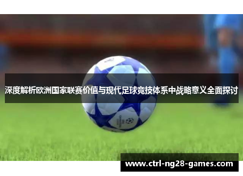 深度解析欧洲国家联赛价值与现代足球竞技体系中战略意义全面探讨