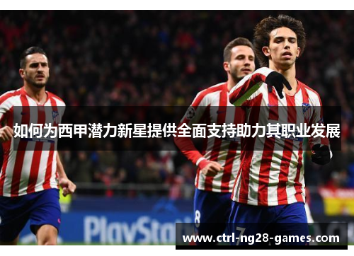 如何为西甲潜力新星提供全面支持助力其职业发展 如何为西甲潜力新星提供全面支持助力其职业发展