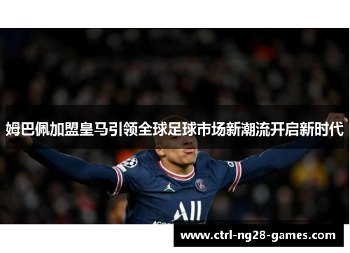 姆巴佩加盟皇马引领全球足球市场新潮流开启新时代 姆巴佩加盟皇马引领全球足球市场新潮流开启新时代