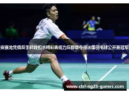 安赛龙凭借反手斜线扣杀精彩表现力压群雄夺得法国羽毛球公开赛冠军 安赛龙凭借反手斜线扣杀精彩表现力压群雄夺得法国羽毛球公开赛冠军