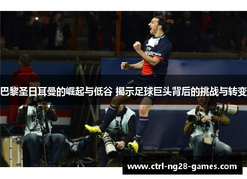 巴黎圣日耳曼的崛起与低谷 揭示足球巨头背后的挑战与转变 巴黎圣日耳曼的崛起与低谷 揭示足球巨头背后的挑战与转变