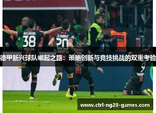 德甲新兴球队崛起之路:策略创新与竞技挑战的双重考验 德甲新兴球队崛起之路:策略创新与竞技挑战的双重考验