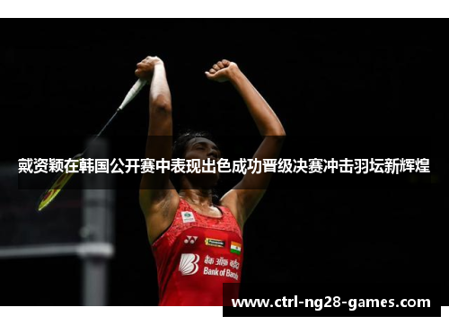 戴资颖在韩国公开赛中表现出色成功晋级决赛冲击羽坛新辉煌