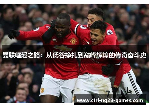 曼联崛起之路：从低谷挣扎到巅峰辉煌的传奇奋斗史