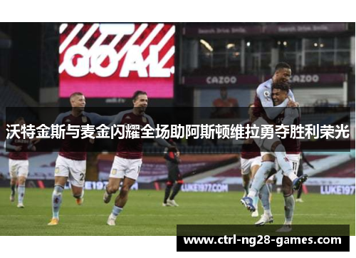 沃特金斯与麦金闪耀全场助阿斯顿维拉勇夺胜利荣光