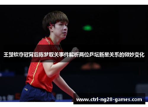 王楚钦夺冠背后陈梦取关事件解析两位乒坛新星关系的微妙变化 王楚钦夺冠背后陈梦取关事件解析两位乒坛新星关系的微妙变化