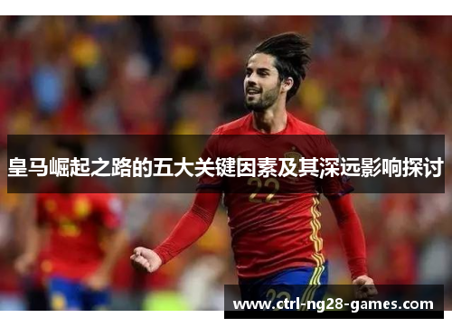 皇马崛起之路的五大关键因素及其深远影响探讨