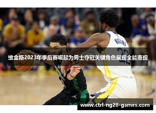 维金斯2023年季后赛崛起为勇士夺冠关键角色展现全能表现