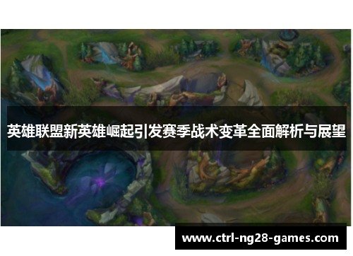 英雄联盟新英雄崛起引发赛季战术变革全面解析与展望