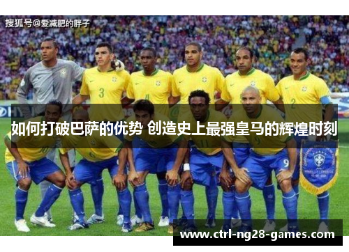 如何打破巴萨的优势 创造史上最强皇马的辉煌时刻