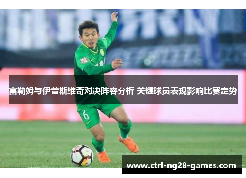 富勒姆与伊普斯维奇对决阵容分析 关键球员表现影响比赛走势