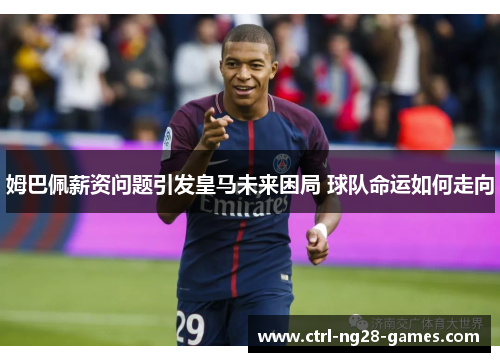 姆巴佩薪资问题引发皇马未来困局 球队命运如何走向 姆巴佩薪资问题引发皇马未来困局 球队命运如何走向